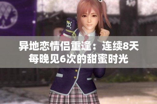 异地恋情侣重逢:连续8天每晚见6次的甜蜜时光 异地恋情侣重逢:连续8天每晚见6次的甜蜜时光