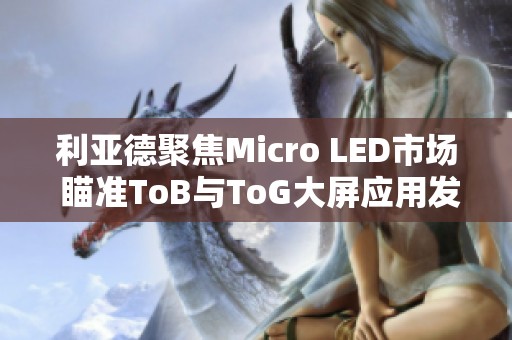 利亚德聚焦Micro LED市场 瞄准ToB与ToG大屏应用发展