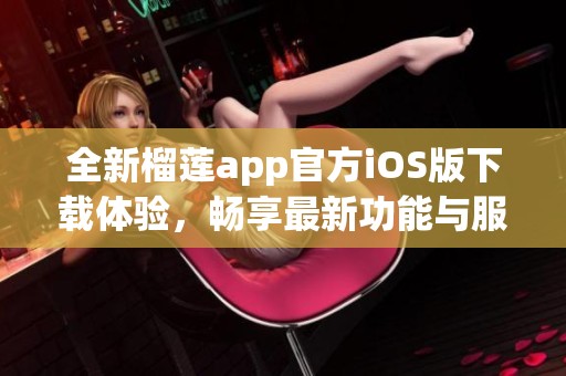 全新榴莲app官方iOS版下载体验,畅享最新功能与服务 全新榴莲app官方iOS版下载体验,畅享最新功能与服务