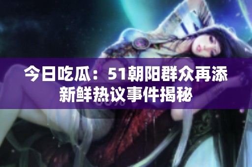 今日吃瓜：51朝阳群众再添新鲜热议事件揭秘