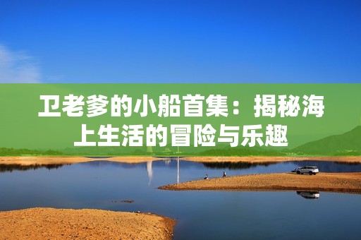 卫老爹的小船首集：揭秘海上生活的冒险与乐趣