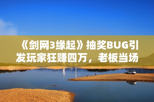 《剑网3缘起》抽奖BUG引发玩家狂赚四万，老板当场崩溃！