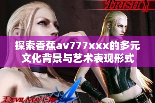 探索香蕉av777xxx的多元文化背景与艺术表现形式
