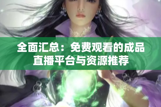 全面汇总:免费观看的成品直播平台与资源推荐 全面汇总:免费观看的成品直播平台与资源推荐