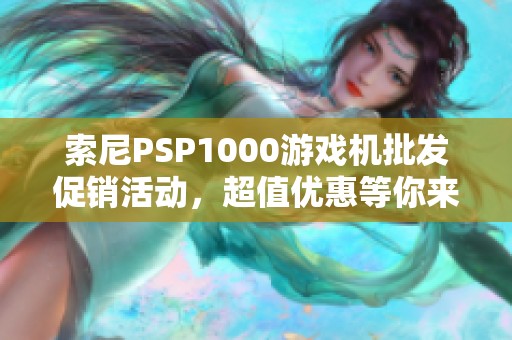 索尼PSP1000游戏机批发促销活动，超值优惠等你来享