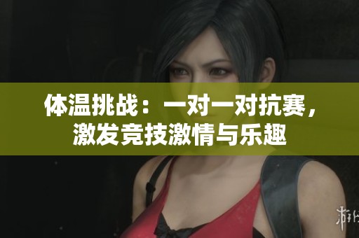 体温挑战:一对一对抗赛,激发竞技激情与乐趣 体温挑战:一对一对抗赛,激发竞技激情与乐趣