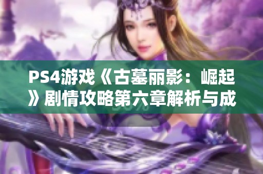 PS4游戏《古墓丽影：崛起》剧情攻略第六章解析与成功逃脱技巧分享