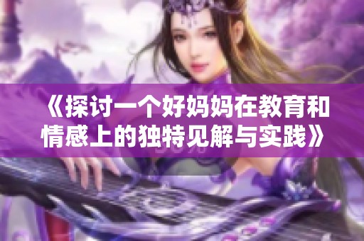 《探讨一个好妈妈在教育和情感上的独特见解与实践》