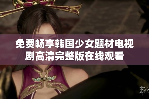 免费畅享韩国少女题材电视剧高清完整版在线观看