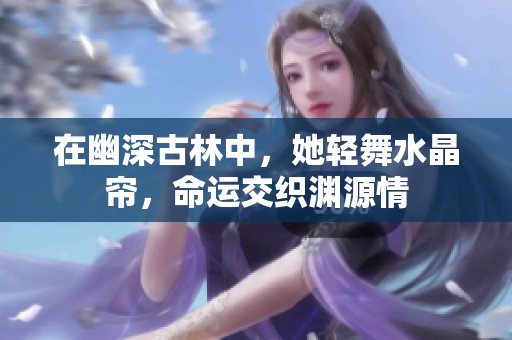 在幽深古林中，她轻舞水晶帘，命运交织渊源情