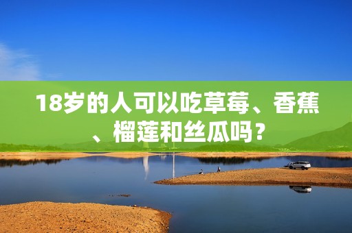 18岁的人可以吃草莓、香蕉、榴莲和丝瓜吗? 18岁的人可以吃草莓、香蕉、榴莲和丝瓜吗?