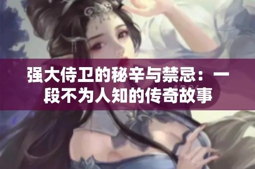 强大侍卫的秘辛与禁忌:一段不为人知的传奇故事 强大侍卫的秘辛与禁忌:一段不为人知的传奇故事
