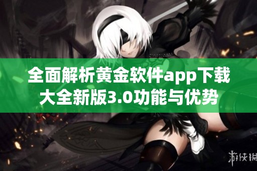 全面解析黄金软件app下载大全新版3.0功能与优势 全面解析黄金软件app下载大全新版3.0功能与优势