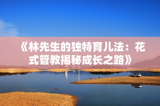 《林先生的独特育儿法:花式管教揭秘成长之路》 《林先生的独特育儿法:花式管教揭秘成长之路》