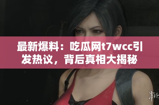 最新爆料:吃瓜网t7wcc引发热议,背后真相大揭秘 最新爆料:吃瓜网t7wcc引发热议,背后真相大揭秘