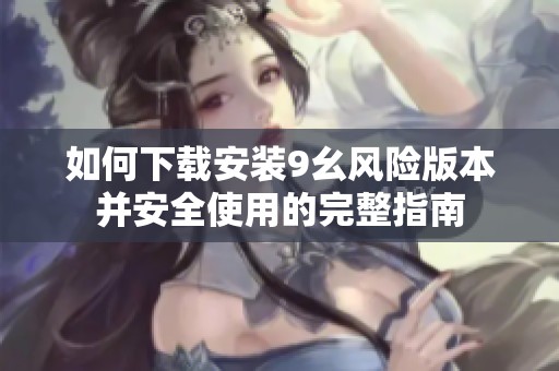 如何下载安装9幺风险版本并安全使用的完整指南