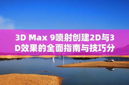 3D Max 9喷射创建2D与3D效果的全面指南与技巧分享