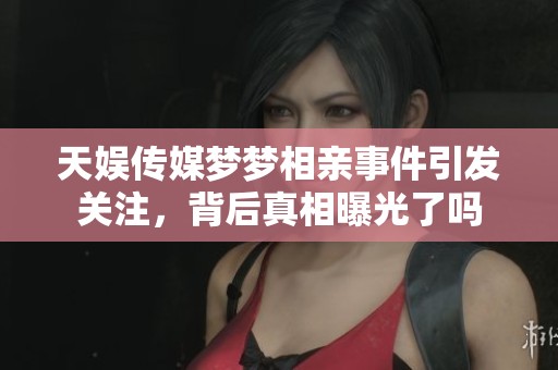 天娱传媒梦梦相亲事件引发关注，背后真相曝光了吗