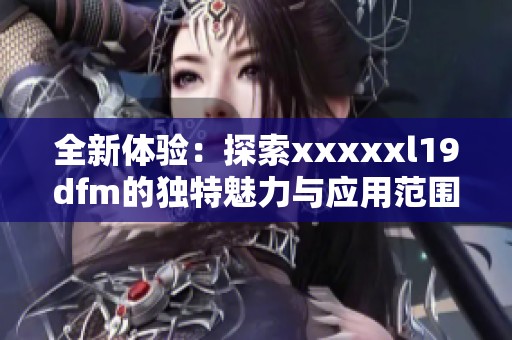 全新体验：探索xxxxxl19dfm的独特魅力与应用范围