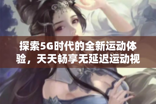 探索5G时代的全新运动体验，天天畅享无延迟运动视频