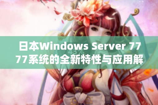 日本Windows Server 7777系统的全新特性与应用解析