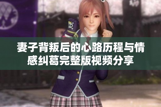 妻子背叛后的心路历程与情感纠葛完整版视频分享 妻子背叛后的心路历程与情感纠葛完整版视频分享