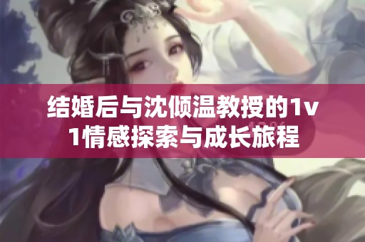 结婚后与沈倾温教授的1v1情感探索与成长旅程