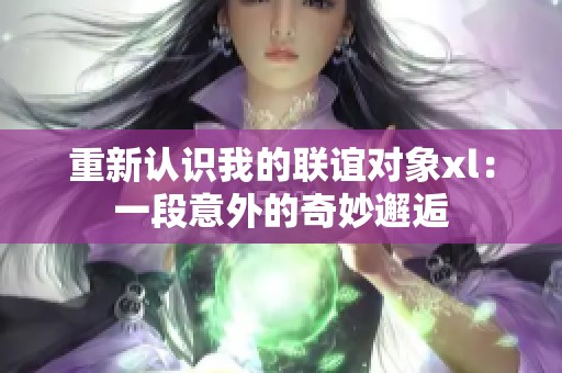 重新认识我的联谊对象xl：一段意外的奇妙邂逅