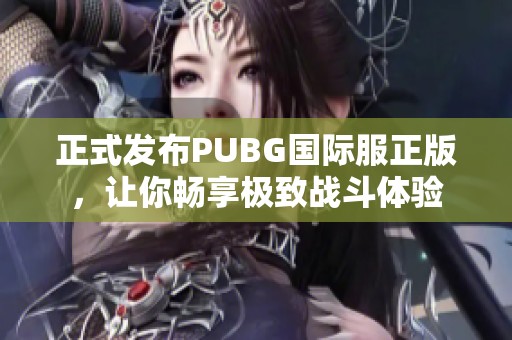 正式发布PUBG国际服正版，让你畅享极致战斗体验