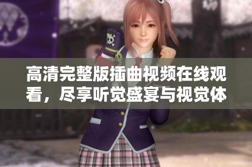 高清完整版插曲视频在线观看,尽享听觉盛宴与视觉体验 高清完整版插曲视频在线观看,尽享听觉盛宴与视觉体验