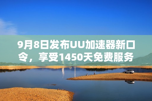 9月8日发布UU加速器新口令，享受1450天免费服务详解！