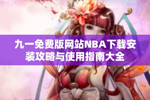 九一免费版网站NBA下载安装攻略与使用指南大全