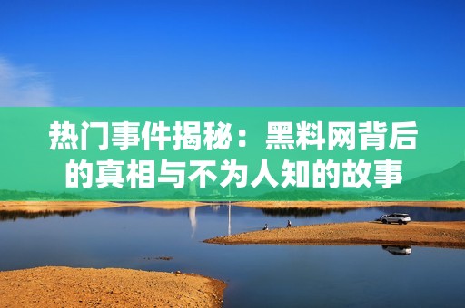 热门事件揭秘：黑料网背后的真相与不为人知的故事