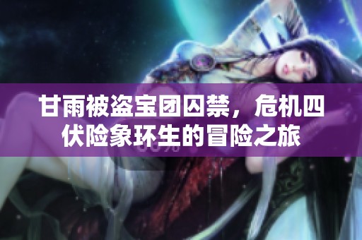 甘雨被盗宝团囚禁，危机四伏险象环生的冒险之旅