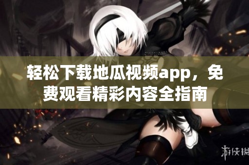 轻松下载地瓜视频app，免费观看精彩内容全指南