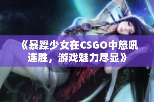 《暴躁少女在CSGO中怒吼连胜，游戏魅力尽显》