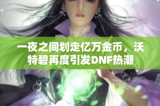 一夜之间划走亿万金币,沃特碧再度引发DNF热潮 一夜之间划走亿万金币,沃特碧再度引发DNF热潮