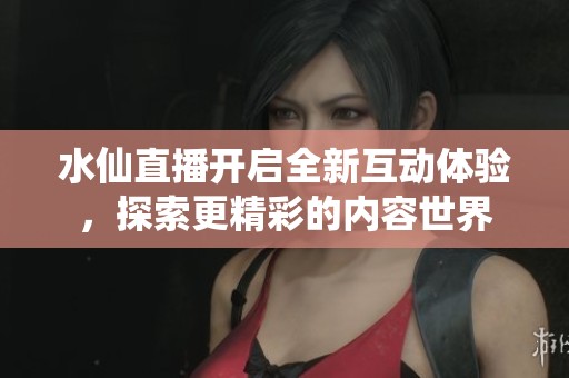 水仙直播开启全新互动体验，探索更精彩的内容世界