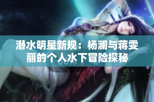 潜水明星新规:杨澜与蒋雯丽的个人水下冒险探秘 潜水明星新规:杨澜与蒋雯丽的个人水下冒险探秘