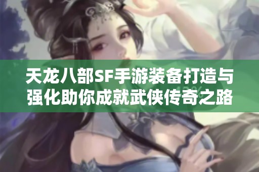 天龙八部SF手游装备打造与强化助你成就武侠传奇之路