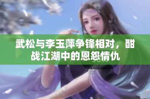 武松与李玉萍争锋相对，酣战江湖中的恩怨情仇