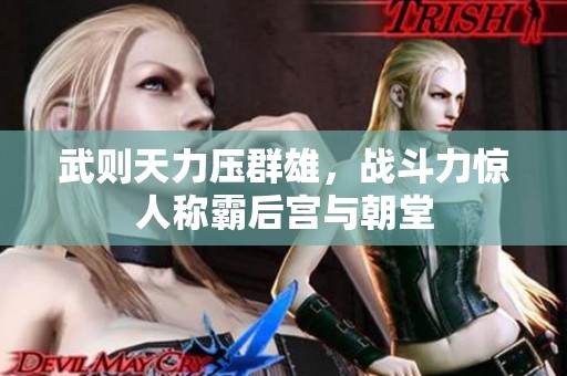 武则天力压群雄,战斗力惊人称霸后宫与朝堂 武则天力压群雄,战斗力惊人称霸后宫与朝堂