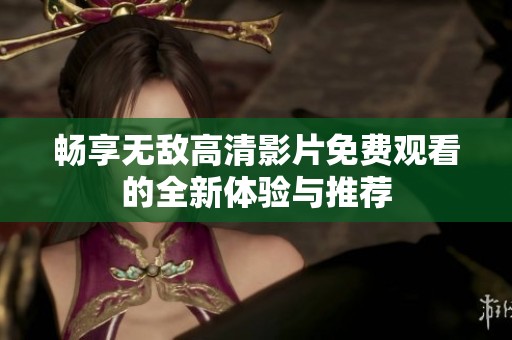 畅享无敌高清影片免费观看的全新体验与推荐 畅享无敌高清影片免费观看的全新体验与推荐
