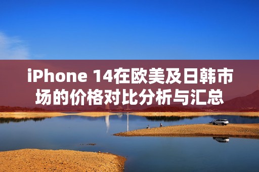 iPhone 14在欧美及日韩市场的价格对比分析与汇总