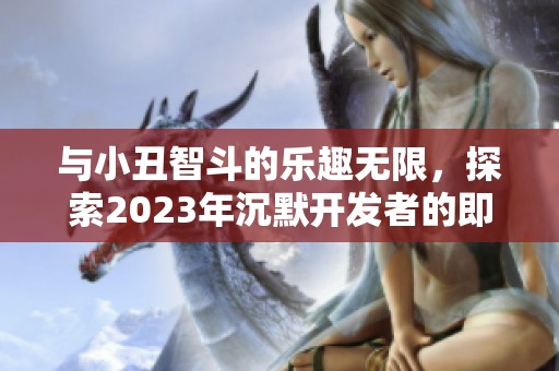 与小丑智斗的乐趣无限，探索2023年沉默开发者的即时手游新体验