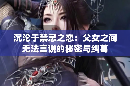 沉沦于禁忌之恋：父女之间无法言说的秘密与纠葛