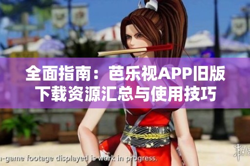 全面指南：芭乐视APP旧版下载资源汇总与使用技巧
