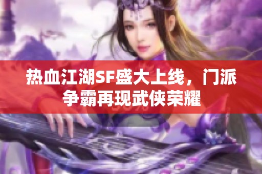 热血江湖SF盛大上线，门派争霸再现武侠荣耀
