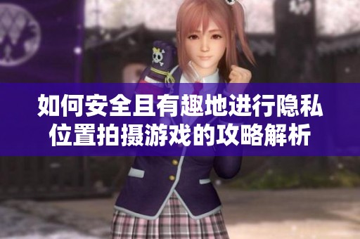 如何安全且有趣地进行隐私位置拍摄游戏的攻略解析