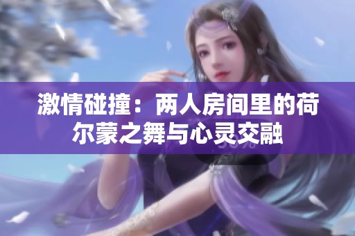 激情碰撞:两人房间里的荷尔蒙之舞与心灵交融 激情碰撞:两人房间里的荷尔蒙之舞与心灵交融
